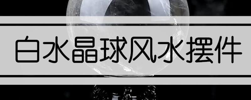 白水晶球风水摆件的寓意-第1张-白水晶-玉仓库