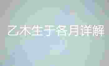 乙木生于各月详解_乙木生于各月喜用取用神详解