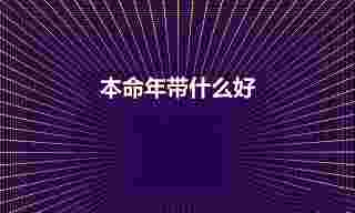 本命年带什么好（本命年戴什么好）