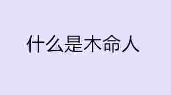 什么是木命人_木命人是哪年出生的