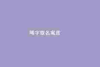 晞字取名寓意_晞字取名女孩