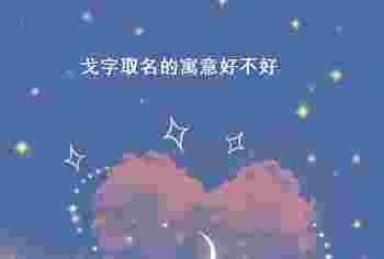 戈字取名的寓意好不好_戈字取名最佳搭配