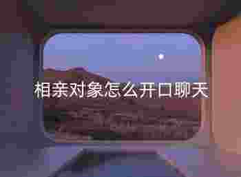 相亲对象怎么开口聊天_相亲后怎样算是默认关系了