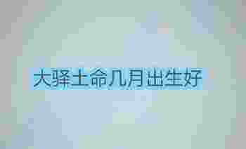 大驿土命几月出生好_大驿土命最怕什么相克