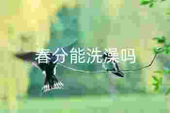 春分能洗澡吗_春分的时候忌讳什么