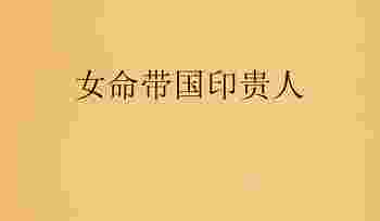 女命带国印贵人是什么意思_八字带国印贵人是什么意思