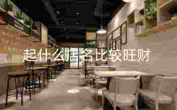 起什么店名比较旺财_取店名有什么方法