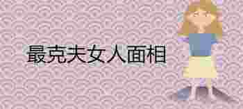 克夫相的女人特点_克夫相的女人适合嫁给什么男人