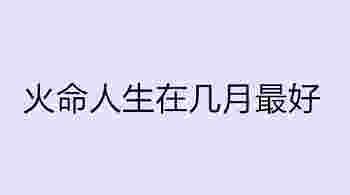 火命人生在几月最好_火命里面哪种火命最好