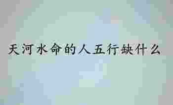 天河水命的人五行缺什么_天河水命的人五行属啥