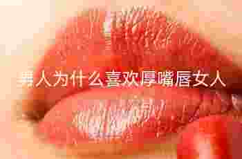 男人为什么喜欢厚嘴唇女人_远离嘴唇厚的男人