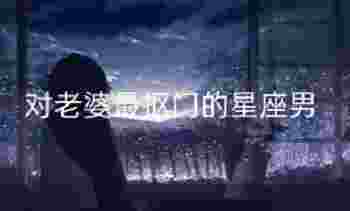 对老婆最抠门的星座男_爱妻如命的星座男有哪些