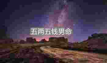 五两五钱男命最正确的详解_五两五钱男命超级详细