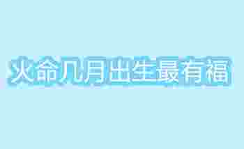 火命几月出生最有福_女子火命是什么意思