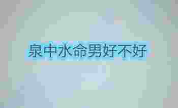 泉中水命男好不好_泉中水命和什么命和白蜡金命配吗