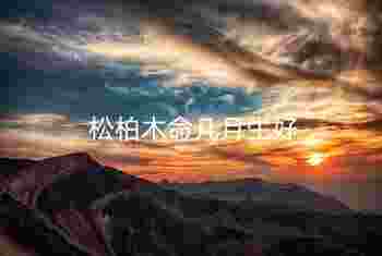 松柏木命几月生好_6种木命哪种木最好