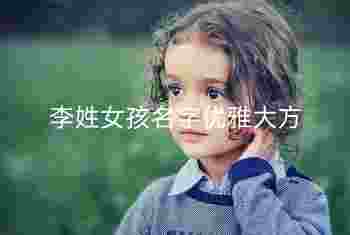 李姓女孩名字优雅大方_女孩姓李名字三个字