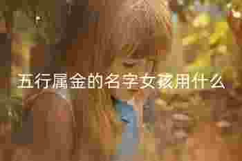 五行属金的名字女孩用什么_如何辨别五行属金的字