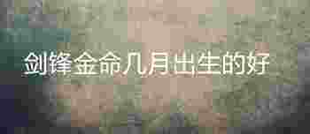 剑锋金命几月出生的好_剑锋金命怕遇到什么命