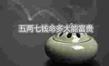 五两七钱命多大能富贵_五两七钱命好不好