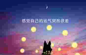 感觉自己的运气突然很差_运气不好怎么转运